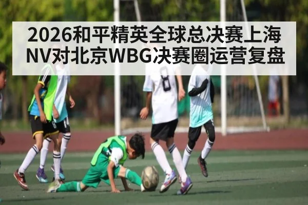 2026和平精英全球总决赛上海NV对北京WBG决赛圈运营复盘（kaiyun）