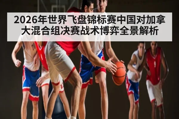 2026年世界飞盘锦标赛中国对加拿大混合组决赛战术博弈全景解析（kaiyun）