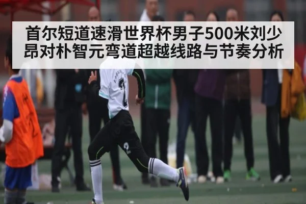首尔短道速滑世界杯男子500米刘少昂对朴智元弯道超越线路与节奏分析（kaiyun）
