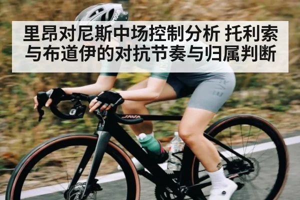 里昂对尼斯中场控制分析 托利索与布道伊的对抗节奏与归属判断（kaiyun）