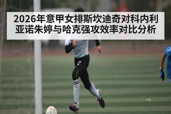 2026年意甲女排斯坎迪奇对科内利亚诺朱婷与哈克强攻效率对比分析（kaiyun）